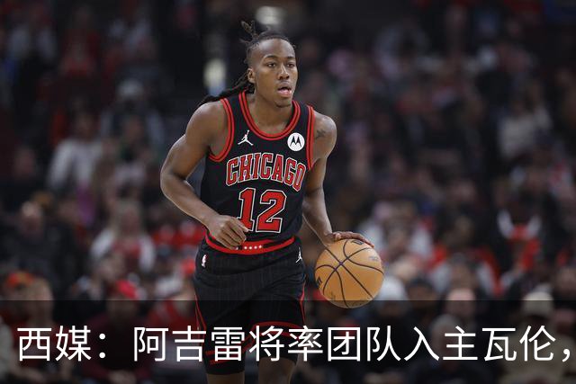 西媒：阿吉雷将率团队入主瓦伦，若进欧联将自动续约至28年
