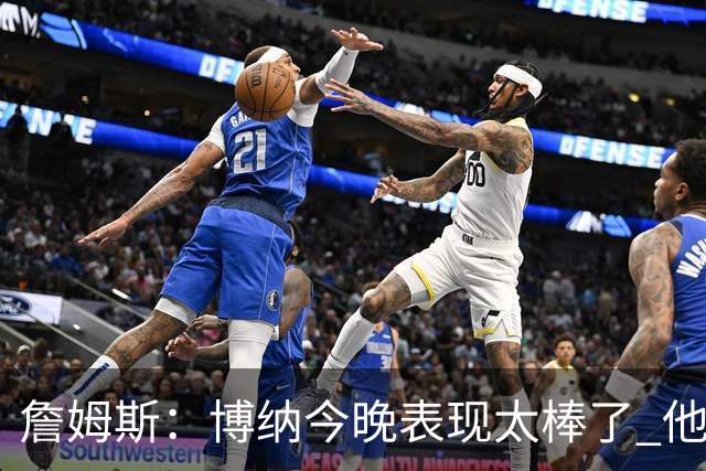 詹姆斯：博纳今晚表现太棒了 他的活力和拼搏精神对球队大有裨益