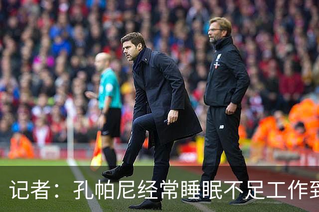 记者：孔帕尼经常睡眠不足工作到深夜，俱乐部要求他放松休息