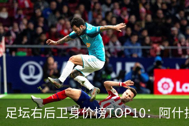 足坛右后卫身价榜TOP10：阿什拉夫领跑，英格兰3人上榜