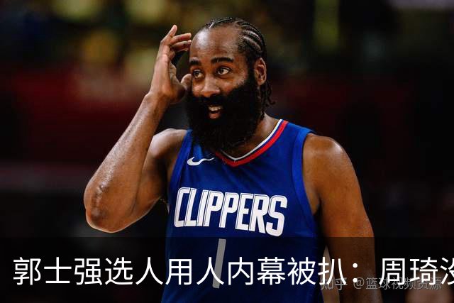 郭士强选人用人内幕被扒：周琦没参加夏训被拒，林葳没听清喊话被送走，徐杰也被拒