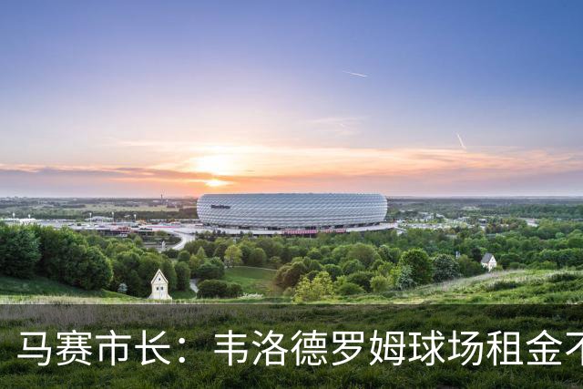 马赛市长：韦洛德罗姆球场租金不会下降，反而会上涨