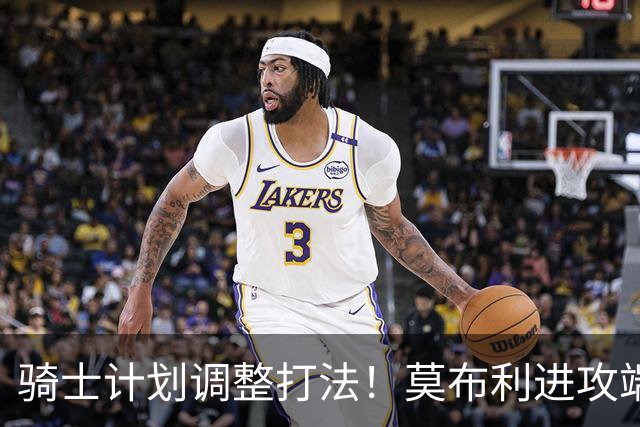 骑士计划调整打法！莫布利进攻端对标加内特 更多释放他的创造力
