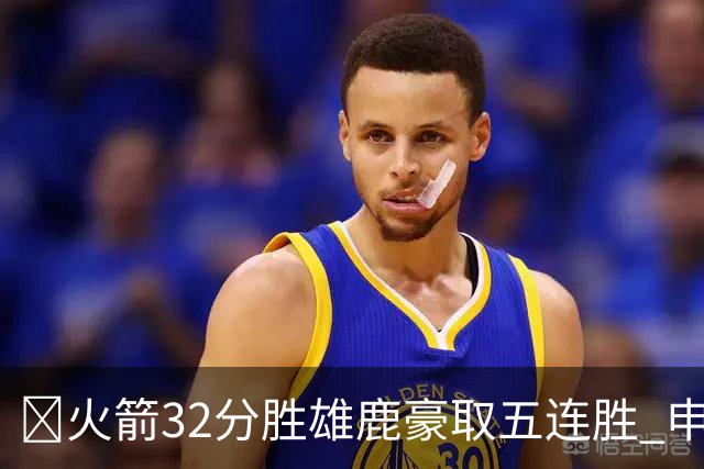 🏀火箭32分胜雄鹿豪取五连胜 申京缺阵 阿门23分 范弗利特24+6