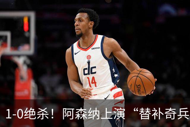 1-0绝杀！阿森纳上演“替补奇兵”，刷新3大纪录，球迷担惊受怕