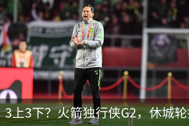 3上3下？火箭独行侠G2，休城轮换迎调整！3位替补有望顶替3位核心