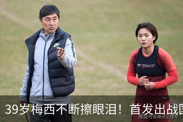 39岁梅西不断擦眼泪！首发出战国家队告别战 球迷朝他大喊“博士”