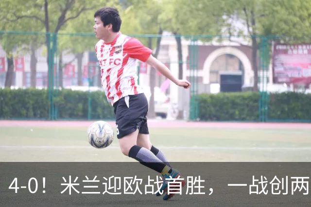 4-0！米兰迎欧战首胜，一战创两大纪录，19岁天才上演帽子戏法！