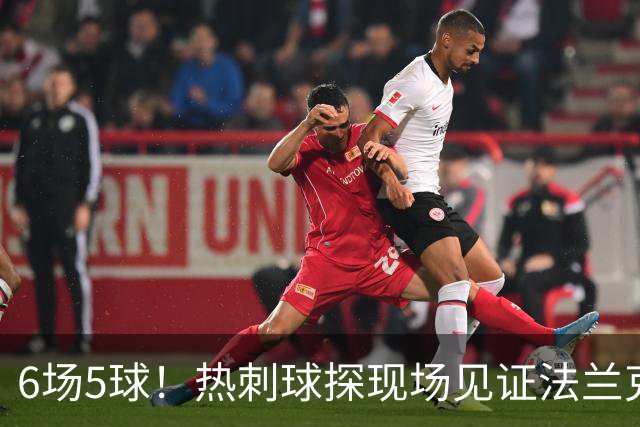 6场5球！热刺球探现场见证法兰克福前锋绝杀科隆