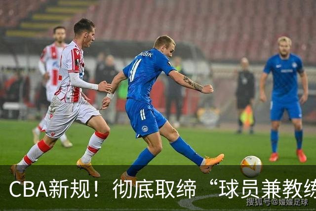 CBA新规！彻底取缔“球员兼教练” 西热周鹏都曾是受害者？
