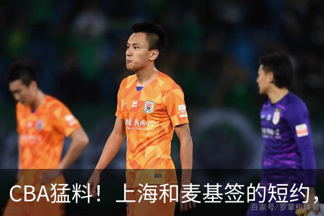 CBA猛料！上海和麦基签的短约，弗格启程前往广东，辽宁两球员出国打球